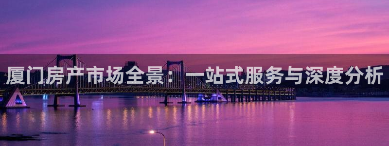天狮娱乐官方网站：厦门房产市场全景：一站式服务与深度分析