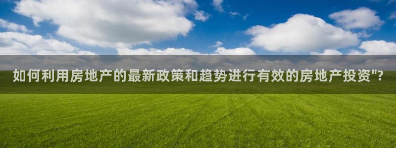 天狮娱乐道：如何利用房地产的最新政策和趋势进行有效的房地产投