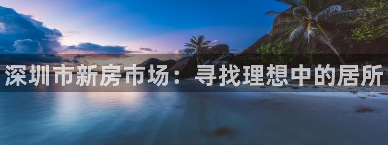 天狮娱乐平台怎么样：深圳市新房市场：寻找理想中的居所