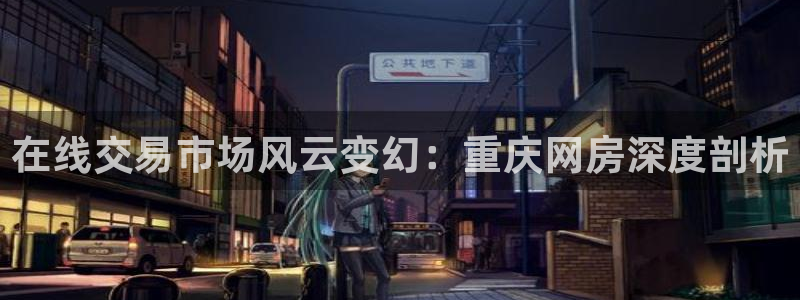 天狮娱乐招代理：在线交易市场风云变幻：重庆网房深度剖析