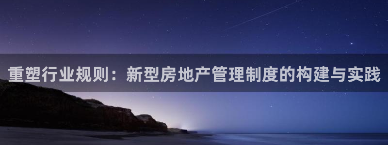 天狮娱乐怎么做：重塑行业规则：新型房地产管理制度的构建与实践
