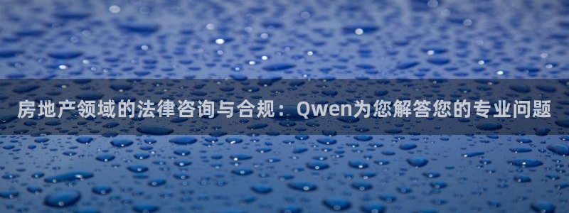天狮娱乐代理制度：房地产领域的法律咨询与合规：Qwen为您解