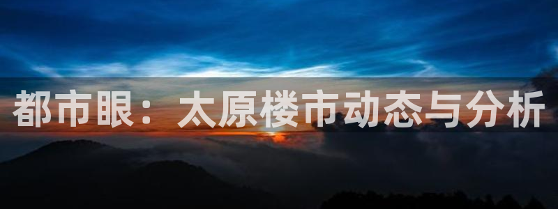天狮娱乐c OO判官：都市眼：太原楼市动态与分析