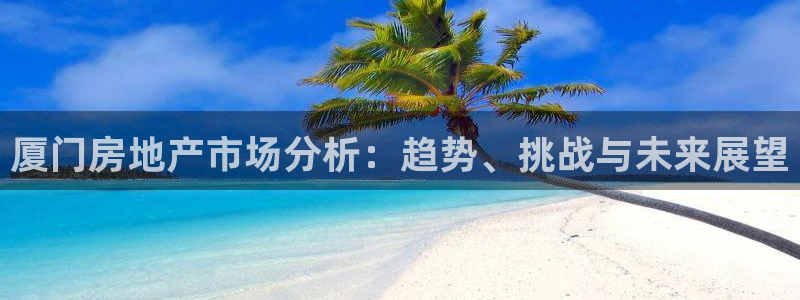 天狮娱乐彩票怎么样：厦门房地产市场分析：趋势、挑战与未来展望