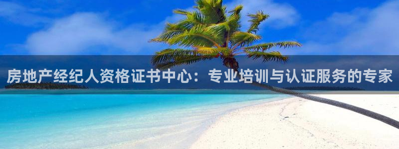 天狮娱乐开好：房地产经纪人资格证书中心：专业培训与认证服务的