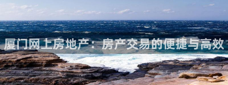 天狮娱乐待遇：厦门网上房地产：房产交易的便捷与高效