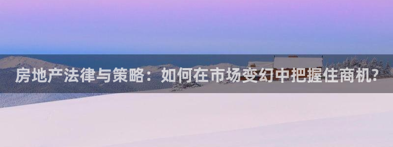 天狮娱乐招商帐7O777：房地产法律与策略：如何在市场变幻中