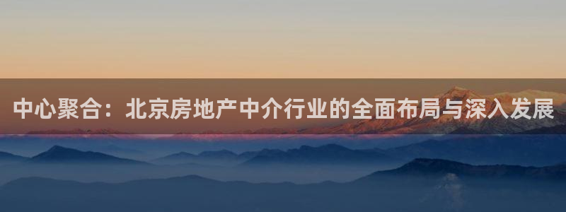 天狮娱乐待遇怎么样：中心聚合：北京房地产中介行业的全面布局与