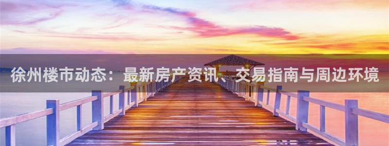 天狮娱乐彩票官网：徐州楼市动态：最新房产资讯、交易指南与周边