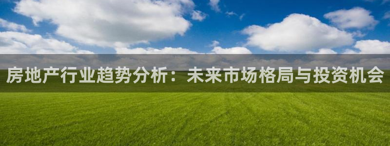 天狮娱乐分分彩下载：房地产行业趋势分析：未来市场格局与投资机