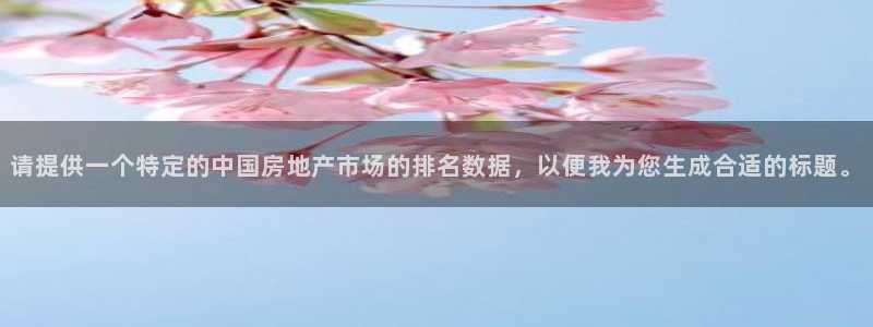 天狮娱乐靠谱吗：请提供一个特定的中国房地产市场的排名数据，以