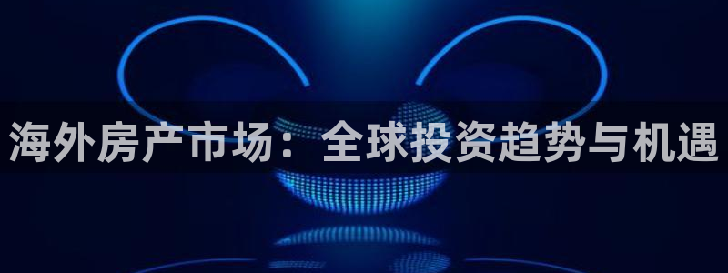 天狮娱乐平台贴吧：海外房产市场：全球投资趋势与机遇
