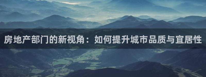 天狮娱乐 a主管67646：房地产部门的新视角：如何提升城市