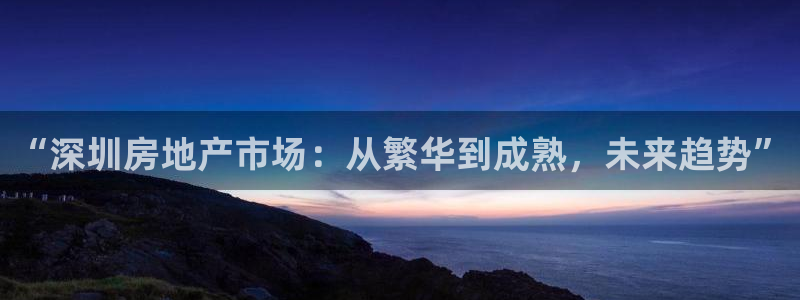 天狮娱乐app：“深圳房地产市场：从繁华到成熟，未来趋势”
