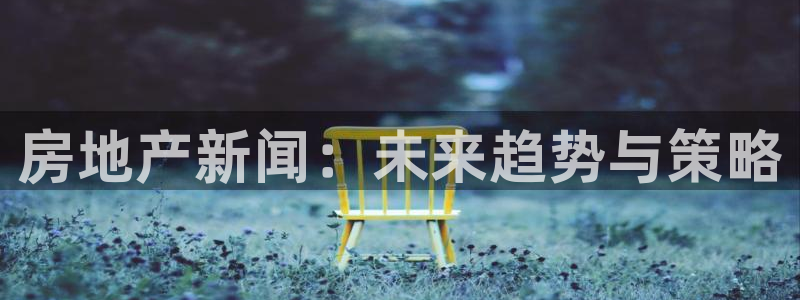 天狮娱乐e招d商98732：房地产新闻：未来趋势与策略