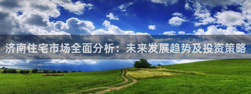 天狮娱乐平台作弊：济南住宅市场全面分析：未来发展趋势及投资策