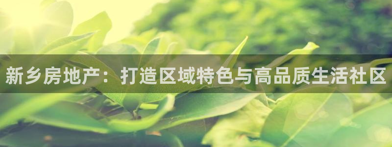 天狮娱乐玩法：新乡房地产：打造区域特色与高品质生活社区