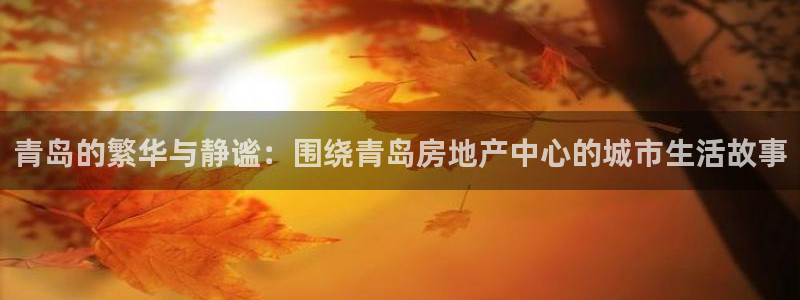 天狮娱乐主管招商：青岛的繁华与静谧：围绕青岛房地产中心的城市
