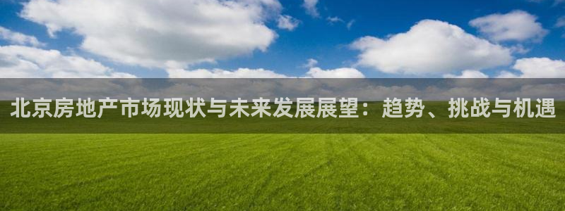 天狮娱乐网：北京房地产市场现状与未来发展展望：趋势、挑战与机