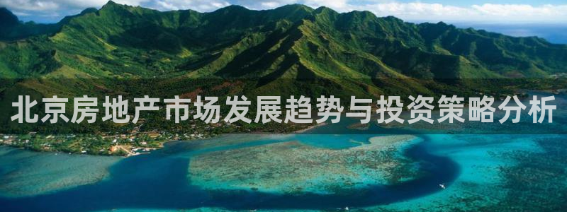 天狮娱乐注册官方：北京房地产市场发展趋势与投资策略分析