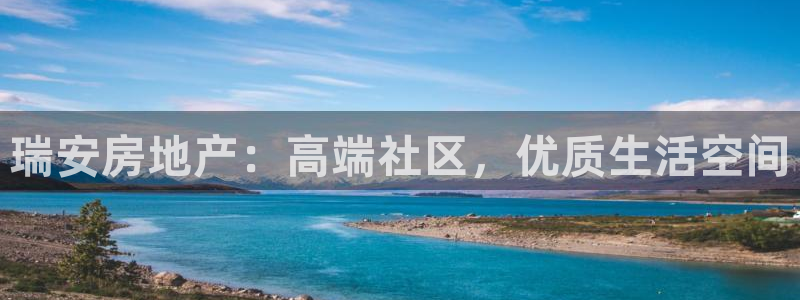 天狮娱乐主管q42862s：瑞安房地产：高端社区，优质生活空