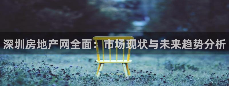 天狮娱乐ios下载：深圳房地产网全面：市场现状与未来趋势分析