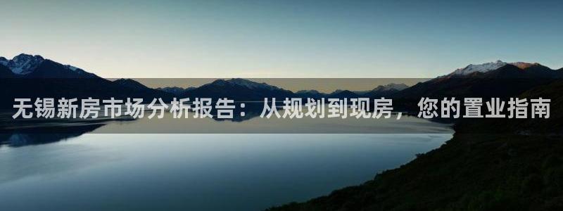天狮娱乐平台怎么样：无锡新房市场分析报告：从规划到现房，您的
