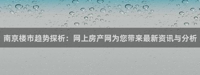 天狮娱乐招商：南京楼市趋势探析：网上房产网为您带来最新资讯与