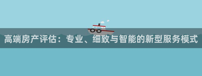 天狮娱乐经：高端房产评估：专业、细致与智能的新型服务模式