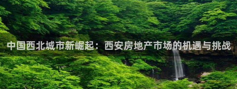 天狮娱乐分分彩下载：中国西北城市新崛起：西安房地产市场的机遇