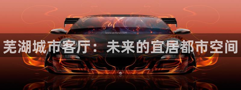 天狮娱乐61116：芜湖城市客厅：未来的宜居都市空间
