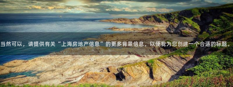 天狮娱乐招商36633：当然可以，请提供有关“上海房地产信息