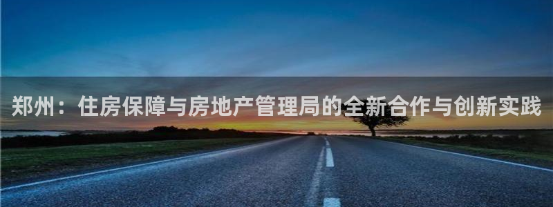 天狮娱乐71009：郑州：住房保障与房地产管理局的全新合作与