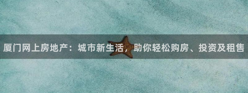 天狮娱乐是黑平台吗：厦门网上房地产：城市新生活，助你轻松购房